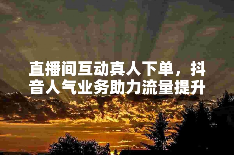 直播间互动真人下单，抖音人气业务助力流量提升。