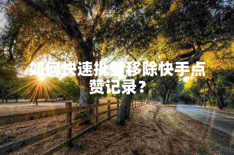如何快速批量移除快手点赞记录？