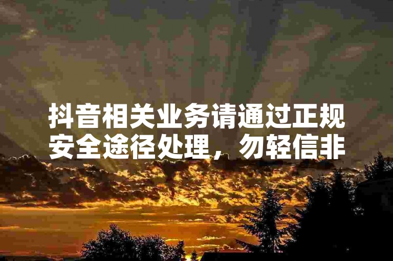 抖音相关业务请通过正规安全途径处理，勿轻信非官方渠道。