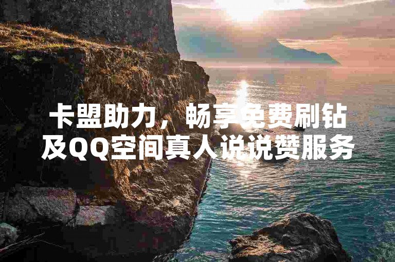 卡盟助力，畅享免费刷钻及QQ空间真人说说赞服务。