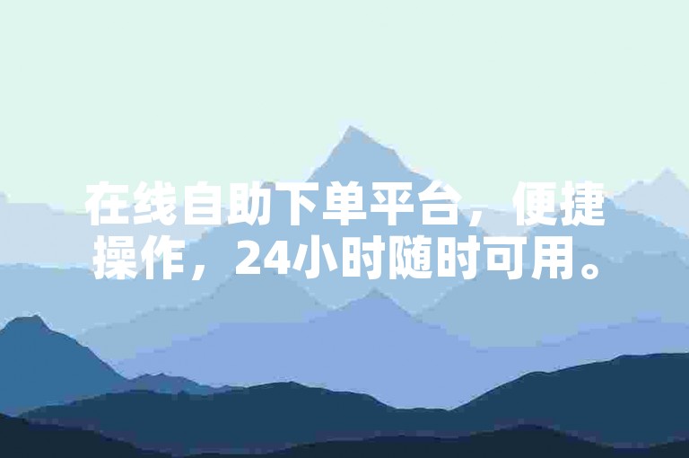 在线自助下单平台，便捷操作，24小时随时可用。