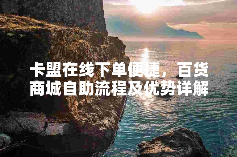 卡盟在线下单便捷，百货商城自助流程及优势详解。