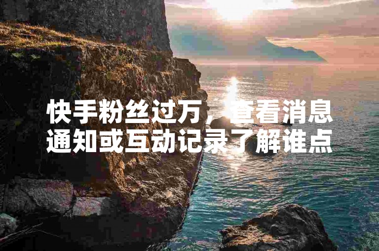 快手粉丝过万，查看消息通知或互动记录了解谁点赞了我。