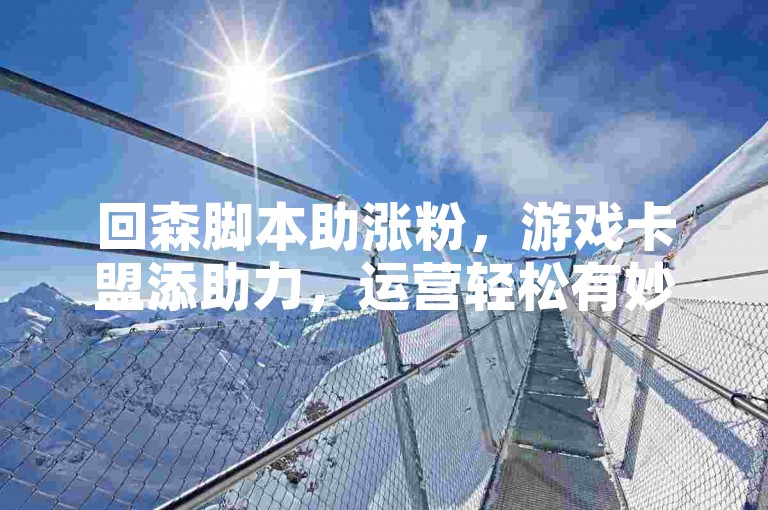 回森脚本助涨粉，游戏卡盟添助力，运营轻松有妙法。