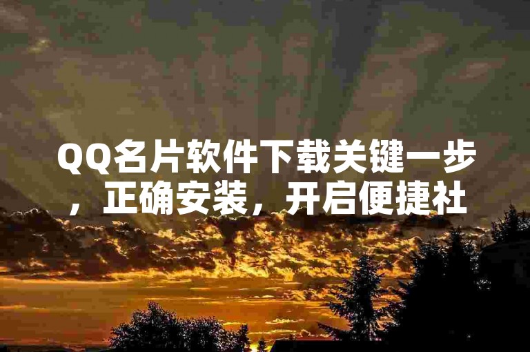 QQ名片软件下载关键一步，正确安装，开启便捷社交体验！