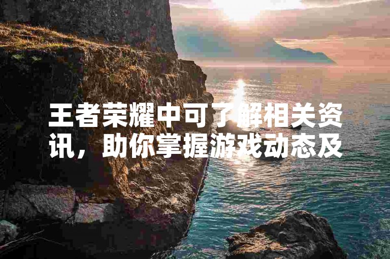 王者荣耀中可了解相关资讯，助你掌握游戏动态及技巧。