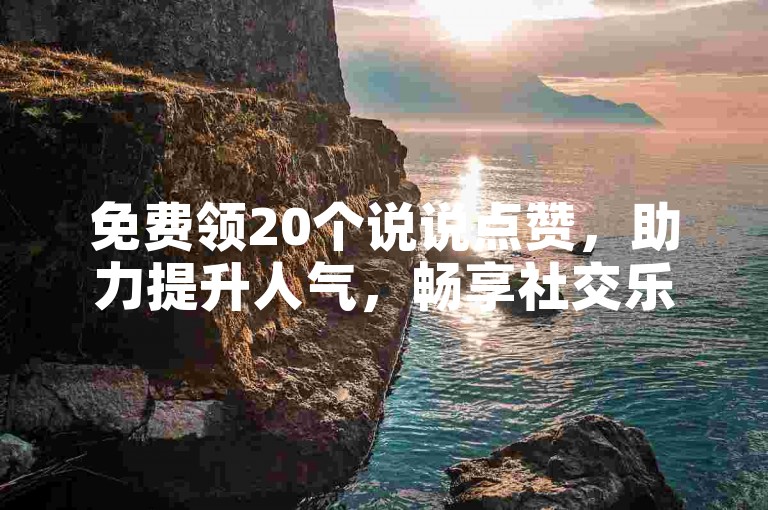 免费领20个说说点赞，助力提升人气，畅享社交乐趣。