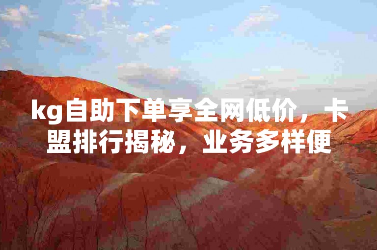 kg自助下单享全网低价，卡盟排行揭秘，业务多样便捷！