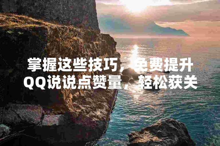 掌握这些技巧，免费提升QQ说说点赞量，轻松获关注！
