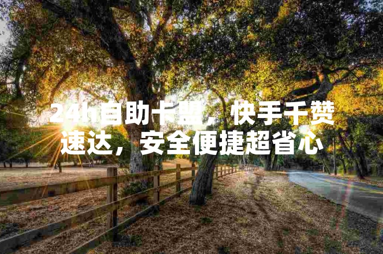 24h自助卡盟，快手千赞速达，安全便捷超省心