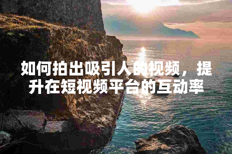 如何拍出吸引人的视频，提升在短视频平台的互动率？
