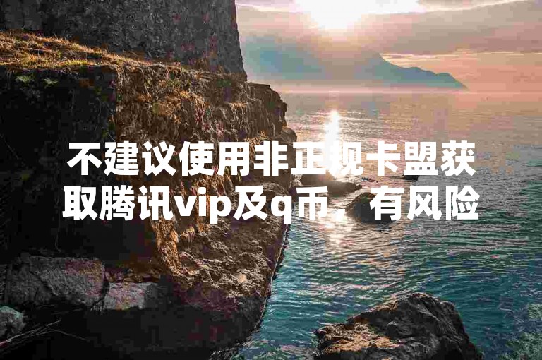 不建议使用非正规卡盟获取腾讯vip及q币，有风险且违规。