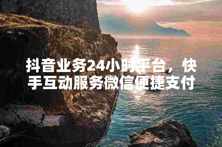 抖音业务24小时平台，快手互动服务微信便捷支付。