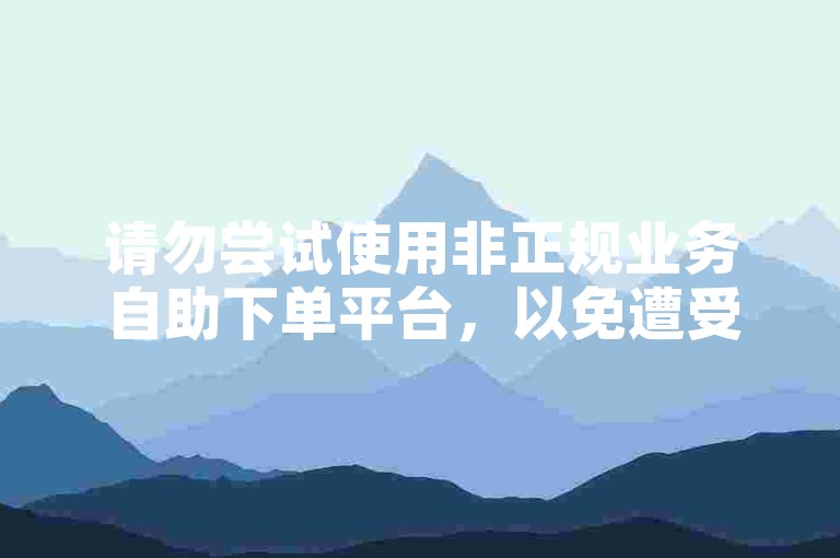 请勿尝试使用非正规业务自助下单平台，以免遭受损失。