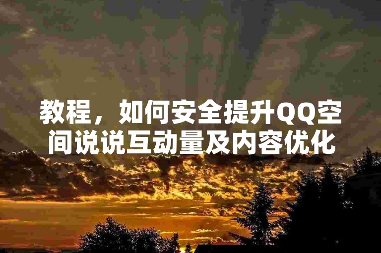 教程，如何安全提升QQ空间说说互动量及内容优化技巧