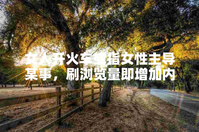 女人开火车或指女性主导某事，刷浏览量即增加内容曝光度。