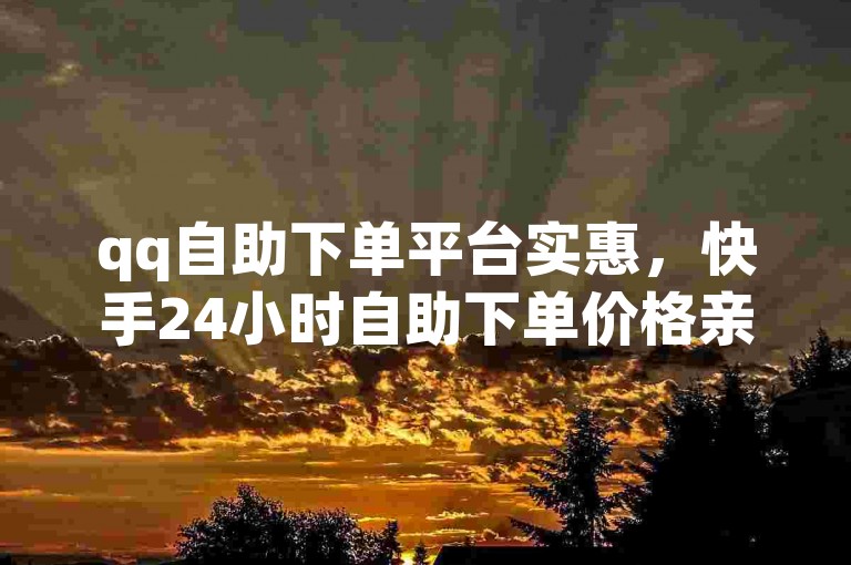 qq自助下单平台实惠，快手24小时自助下单价格亲民