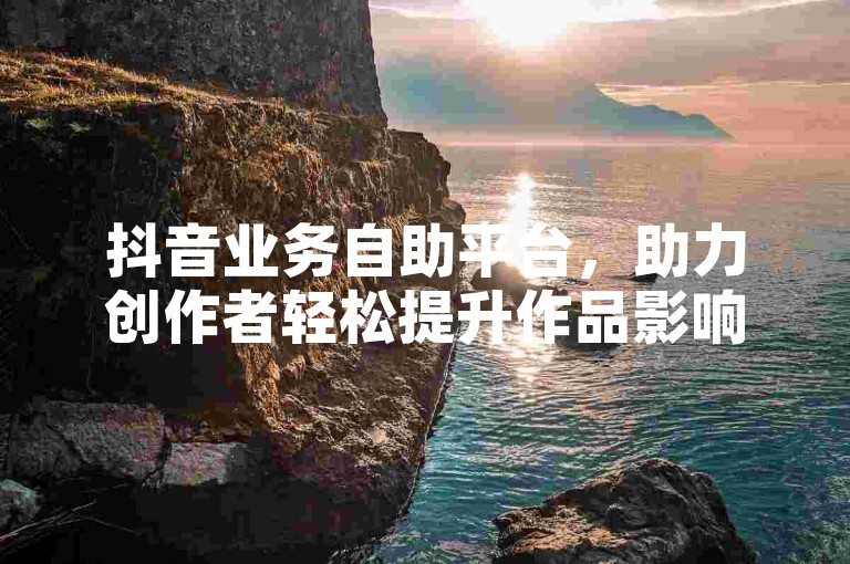 抖音业务自助平台，助力创作者轻松提升作品影响力。