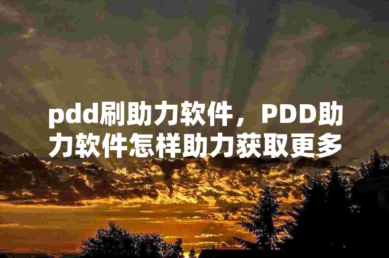 pdd刷助力软件，PDD助力软件怎样助力获取更多购物优惠？