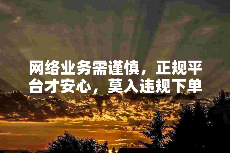 网络业务需谨慎，正规平台才安心，莫入违规下单坑。
