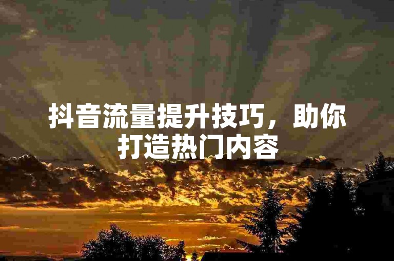 抖音流量提升技巧，助你打造热门内容