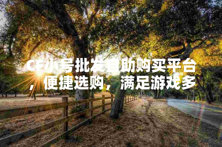 CF小号批发自助购买平台，便捷选购，满足游戏多账号需求。