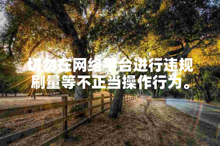 切勿在网络平台进行违规刷量等不正当操作行为。