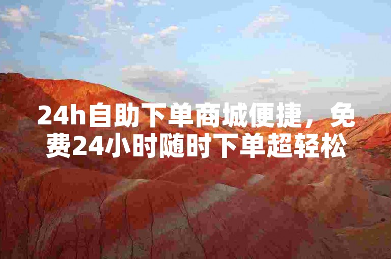 24h自助下单商城便捷，免费24小时随时下单超轻松。