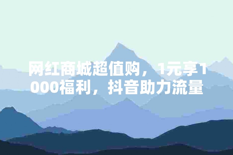 网红商城超值购，1元享1000福利，抖音助力流量推广