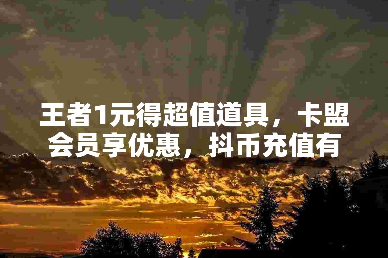 王者1元得超值道具，卡盟会员享优惠，抖币充值有官网途径。