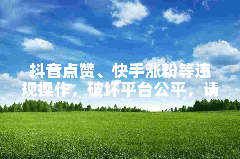 抖音点赞、快手涨粉等违规操作，破坏平台公平，请勿尝试。