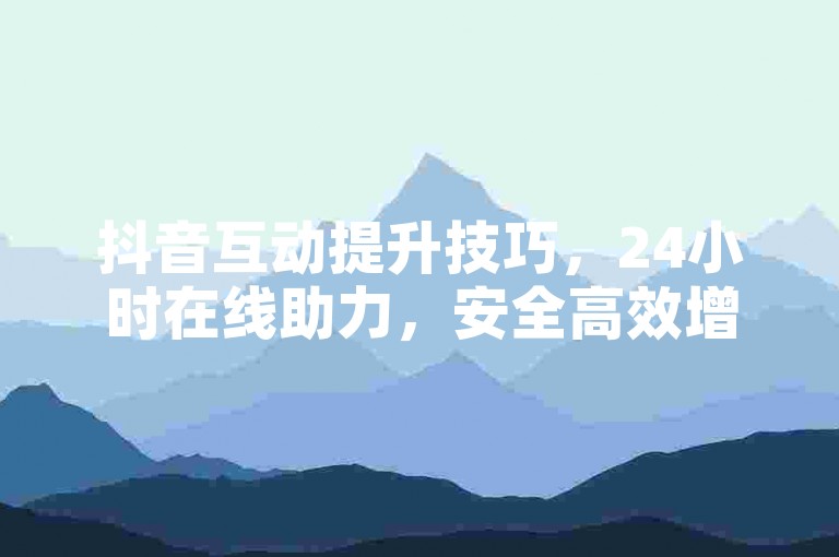 抖音互动提升技巧，24小时在线助力，安全高效增流量。