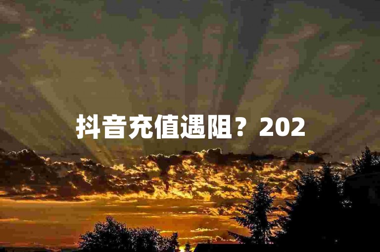抖音充值遇阻?2025最新攻略,教你轻松解决充值难题!