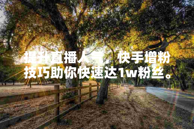 提升直播人气，快手增粉技巧助你快速达1w粉丝。