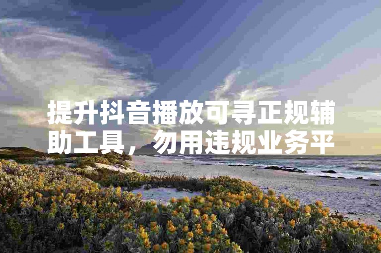 提升抖音播放可寻正规辅助工具，勿用违规业务平台。