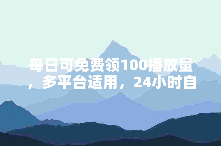每日可免费领100播放量，多平台适用，24小时自助下单。