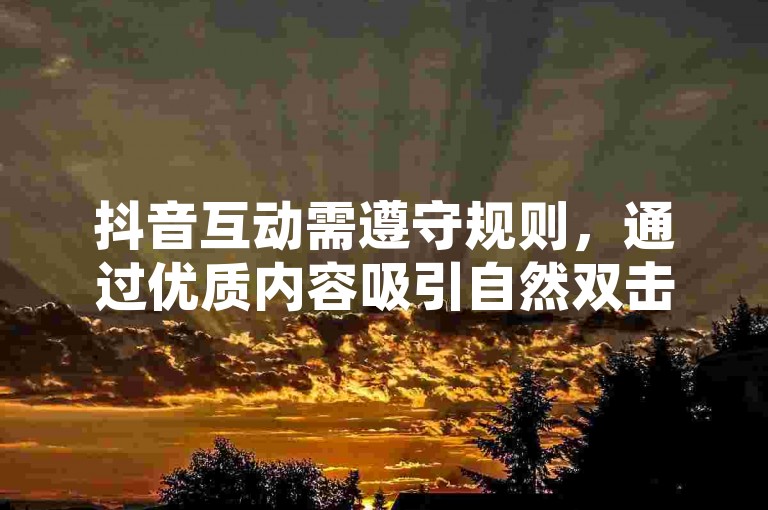 抖音互动需遵守规则，通过优质内容吸引自然双击。