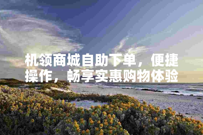 机领商城自助下单，便捷操作，畅享实惠购物体验。