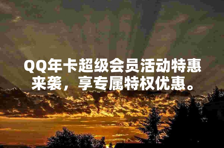 QQ年卡超级会员活动特惠来袭，享专属特权优惠。