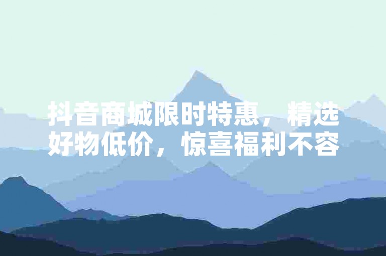 抖音商城限时特惠，精选好物低价，惊喜福利不容错过！