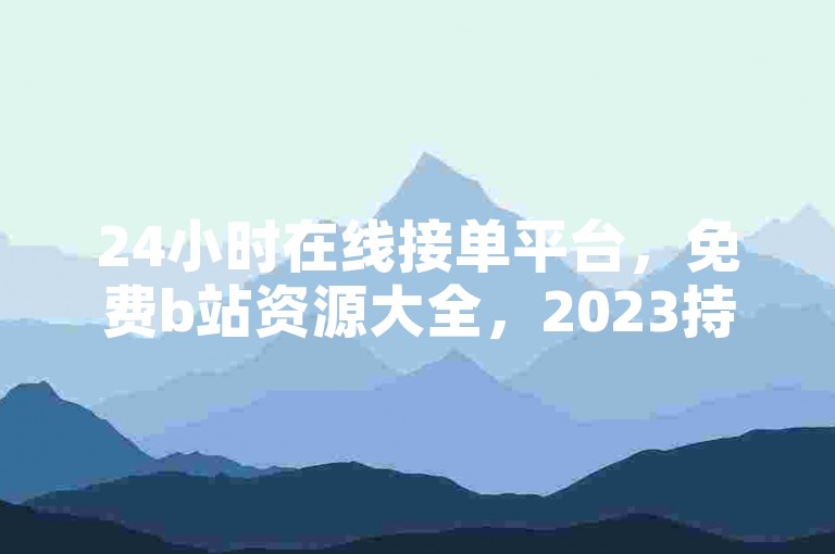 24小时在线接单平台，免费b站资源大全，2023持续更新