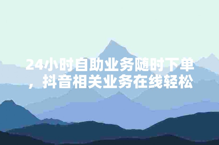24小时自助业务随时下单，抖音相关业务在线轻松操作。
