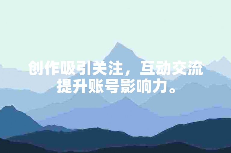 创作吸引关注，互动交流提升账号影响力。
