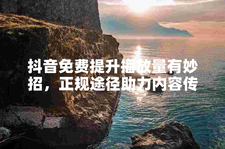 抖音免费提升播放量有妙招，正规途径助力内容传播。