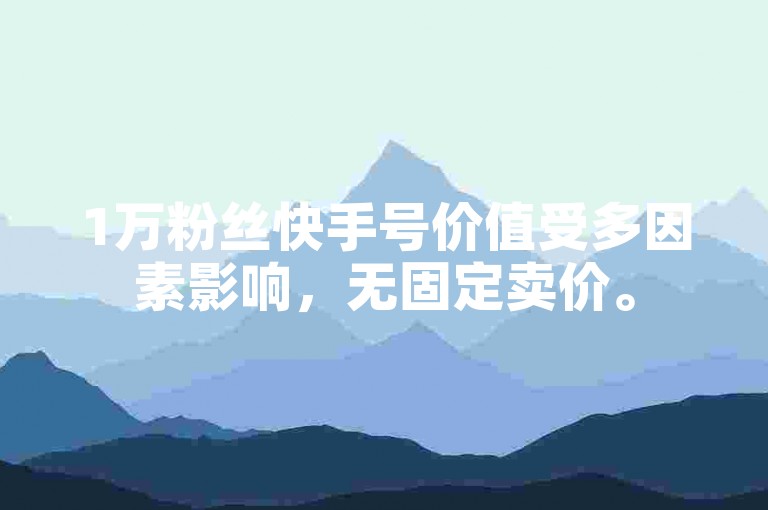 1万粉丝快手号价值受多因素影响，无固定卖价。