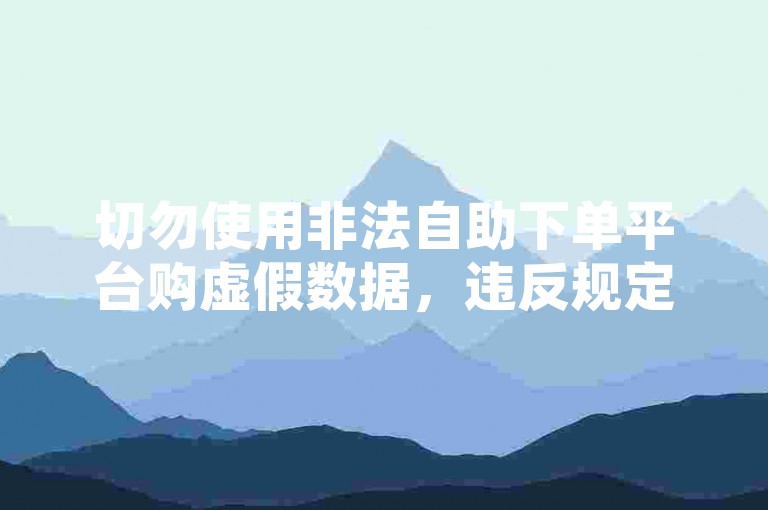 切勿使用非法自助下单平台购虚假数据，违反规定且不道德。