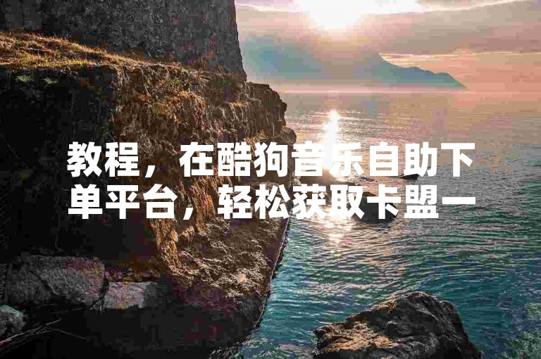 教程，在酷狗音乐自助下单平台，轻松获取卡盟一手资源。