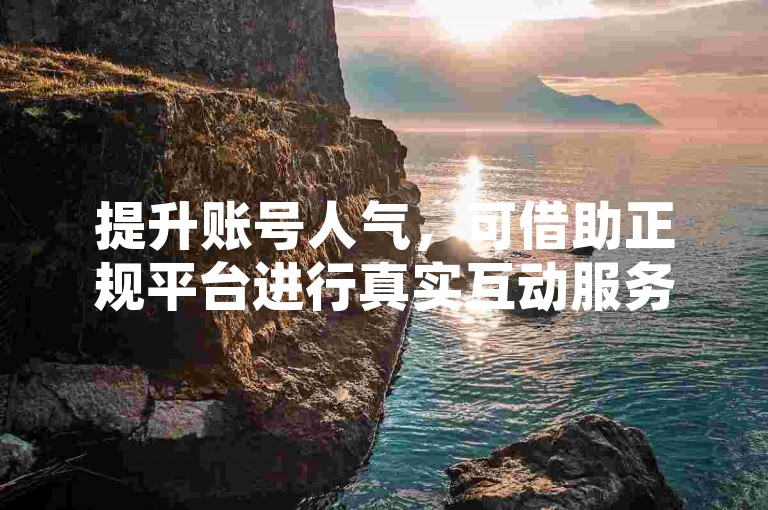 提升账号人气，可借助正规平台进行真实互动服务。