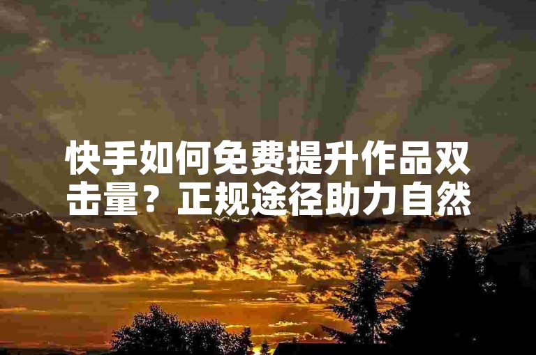 快手如何免费提升作品双击量？正规途径助力自然涨赞。