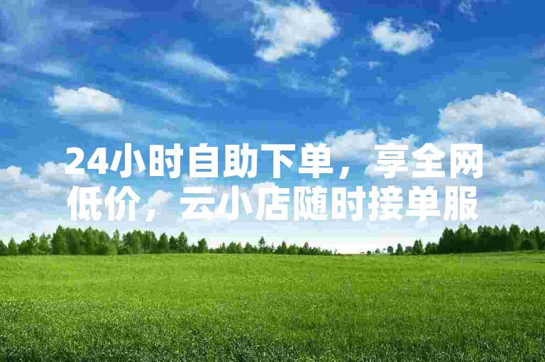24小时自助下单，享全网低价，云小店随时接单服务便捷。
